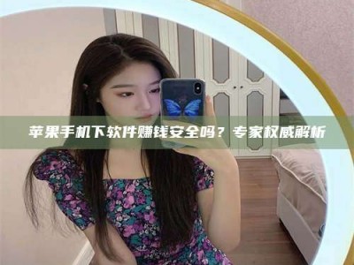 江西苹果手机下软件赚钱安全吗？专家权威解析