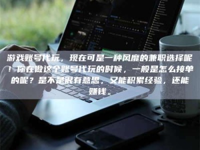 江西游戏账号代玩，现在可是一种风靡的兼职选择呢！你在做这个账号代玩的时候，一般是怎么接单的呢？是不是很有意思，又能积累经验，还能赚钱。