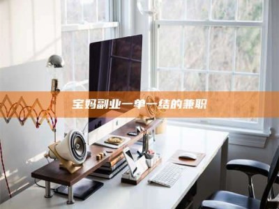 江西宝妈副业一单一结的兼职