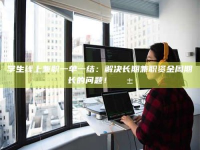 江西学生线上兼职一单一结：解决长期兼职资金周期长的问题！📱