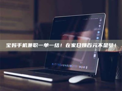 江西宝妈手机兼职一单一结！在家日赚百元不是梦！