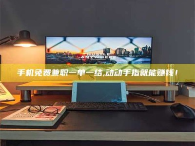 江西手机免费兼职一单一结,动动手指就能赚钱！