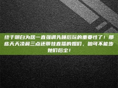 江西终于明白为啥一直强调先睡后玩的重要性了！那些天天凌晨三点还带娃直播的姐们，咱可不能步她们后尘！