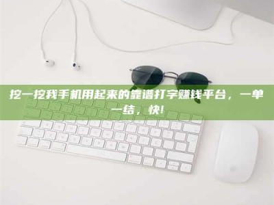 江西挖一挖我手机用起来的靠谱打字赚钱平台，一单一结，快!