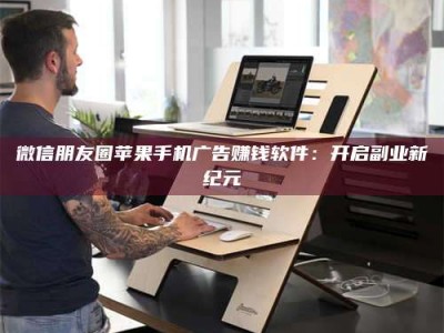 江西微信朋友圈苹果手机广告赚钱软件：开启副业新纪元