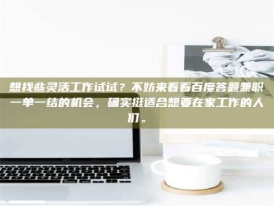 江西想找些灵活工作试试？不妨来看看百度答题兼职一单一结的机会，确实挺适合想要在家工作的人们。