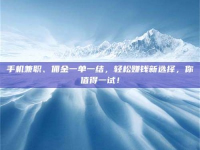 江西手机兼职、佣金一单一结，轻松赚钱新选择，你值得一试！