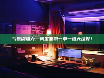 江西气氛刷爆力，淘宝兼职一单一结大法好！