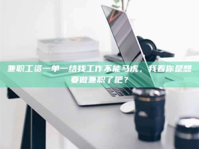 江西兼职工资一单一结找工作不能马虎，我看你是想要做兼职了吧？