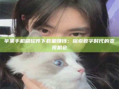 江西苹果手机刷软件下载量赚钱：探索数字时代的变现机会