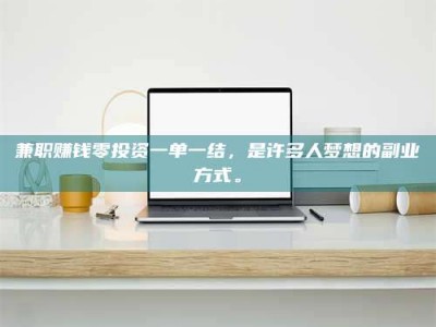 江西兼职赚钱零投资一单一结，是许多人梦想的副业方式。