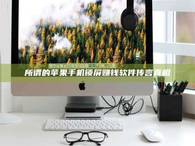 江西所谓的苹果手机锁屏赚钱软件传言真相