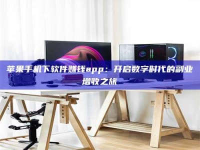 江西苹果手机下软件赚钱app：开启数字时代的副业增收之旅